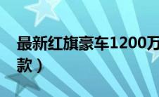 最新红旗豪车1200万（红旗最贵的车是哪一款）