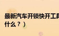最新汽车开锁快开工具（汽车门锁快开工具是什么？）