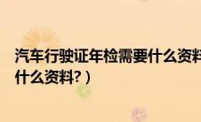 汽车行驶证年检需要什么资料和手续（汽车行驶证年检需要什么资料?）
