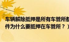 车辆解除抵押是所有车管所都可以办理么（新车辆合格证原件为什么要抵押在车管所？）