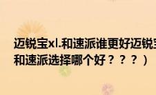 迈锐宝xl.和速派谁更好迈锐宝xl.和速派谁更好（迈锐宝XL和速派选择哪个好？？？）