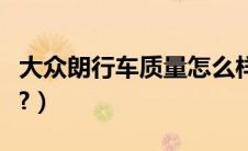 大众朗行车质量怎么样（大众朗行怎么样质量?）