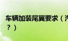车辆加装尾翼要求（汽车加装尾翼需要备案吗？）