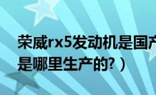荣威rx5发动机是国产的吗（荣威rx5发动机是哪里生产的?）