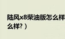 陆风x8柴油版怎么样（陆风x6柴油版老款怎么样?）