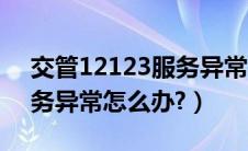 交管12123服务异常怎么办（交管12123服务异常怎么办?）