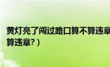 黄灯亮了闯过路口算不算违章2020（黄灯亮了闯过路口算不算违章?）
