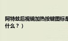 阿特兹后视镜加热按键图标是什么（后视镜加热按键图标是什么？）