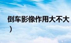 倒车影像作用大不大（倒车影像作用大不大?）