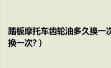 踏板摩托车齿轮油多久换一次好些（踏板摩托车齿轮油多久换一次?）