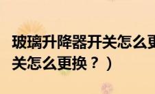 玻璃升降器开关怎么更换视频（玻璃升降器开关怎么更换？）
