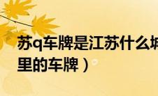 苏q车牌是江苏什么城市的（苏q是江苏省哪里的车牌）