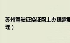 苏州驾驶证换证网上办理需要几天（苏州驾驶证换证网上办理）