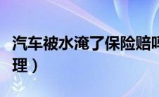 汽车被水淹了保险赔吗（汽车被水淹了怎么处理）
