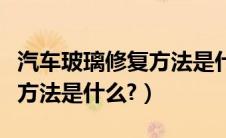 汽车玻璃修复方法是什么原理（汽车玻璃修复方法是什么?）