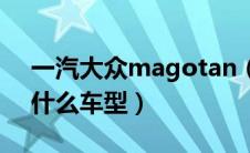 一汽大众magotan（一汽大众magotan是什么车型）