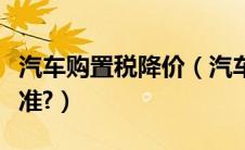 汽车购置税降价（汽车购置税税率下调什么标准?）