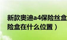 新款奥迪a4保险丝盒在哪里求图（奥迪a4保险盒在什么位置）
