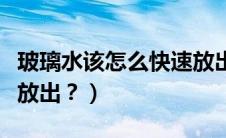 玻璃水该怎么快速放出来（玻璃水该怎么快速放出？）