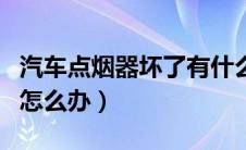 汽车点烟器坏了有什么症状（汽车点烟器坏了怎么办）