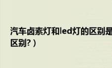 汽车卤素灯和led灯的区别是什么（汽车卤素灯泡都有什么区别?）
