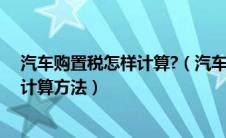 汽车购置税怎样计算?（汽车购置税怎么计算？汽车购置税计算方法）