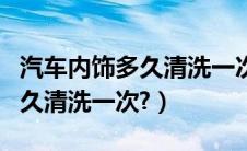 汽车内饰多久清洗一次比较合适（汽车内饰多久清洗一次?）