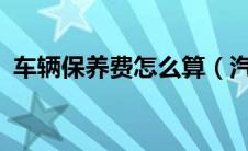 车辆保养费怎么算（汽车保养费用怎么算?）