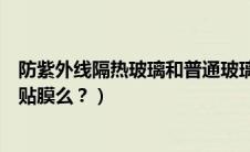 防紫外线隔热玻璃和普通玻璃区别（防紫外线隔热玻璃需要贴膜么？）