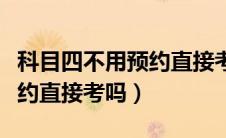 科目四不用预约直接考吗知乎（科目四不用预约直接考吗）