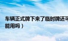 车辆正式牌下来了临时牌还可以用吗（正式车牌下来临牌还能用吗）