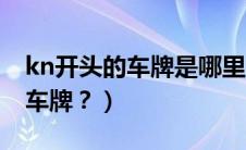 kn开头的车牌是哪里（kn开头的车牌是什么车牌？）