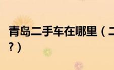 青岛二手车在哪里（二手车交易市场青岛在哪?）
