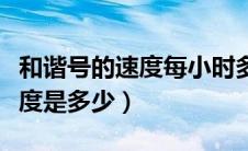 和谐号的速度每小时多少公里（和谐号一般速度是多少）