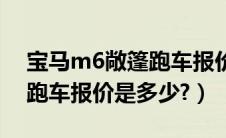 宝马m6敞篷跑车报价是多少（宝马m6敞篷跑车报价是多少?）