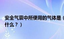 安全气囊中所使用的气体是（安全气囊中主要使用的气体是什么？）