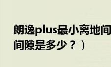 朗逸plus最小离地间隙（朗逸底盘最小离地间隙是多少？）