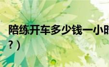 陪练开车多少钱一小时（陪练车需要多少小时?）
