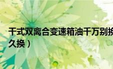 干式双离合变速箱油千万别换（大众干式双离合变速箱油多久换）