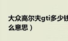 大众高尔夫gti多少钱（大众高尔夫GTI是什么意思）