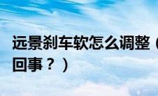 远景刹车软怎么调整（远景刹车时软时硬怎么回事？）