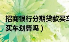 招商银行分期贷款买车（招商银行信用卡分期买车划算吗）