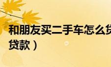 和朋友买二手车怎么贷款（买熟人二手车怎么贷款）