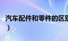 汽车配件和零件的区别（汽车附件、零件区别）