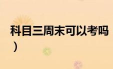 科目三周末可以考吗（周末可以考科目三吗？）