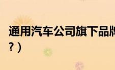 通用汽车公司旗下品牌（通用旗下品牌有哪些?）