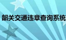 韶关交通违章查询系统（韶关交通违章查询）