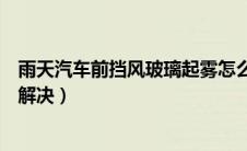 雨天汽车前挡风玻璃起雾怎么处理（汽车挡风玻璃起雾怎么解决）