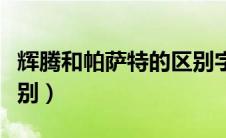辉腾和帕萨特的区别字母（辉腾和帕萨特的区别）