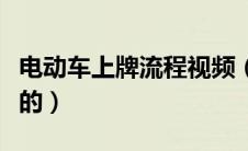 电动车上牌流程视频（电动车上牌流程是怎样的）